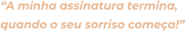 “A minha assinatura termina, quando o seu sorriso começa!”